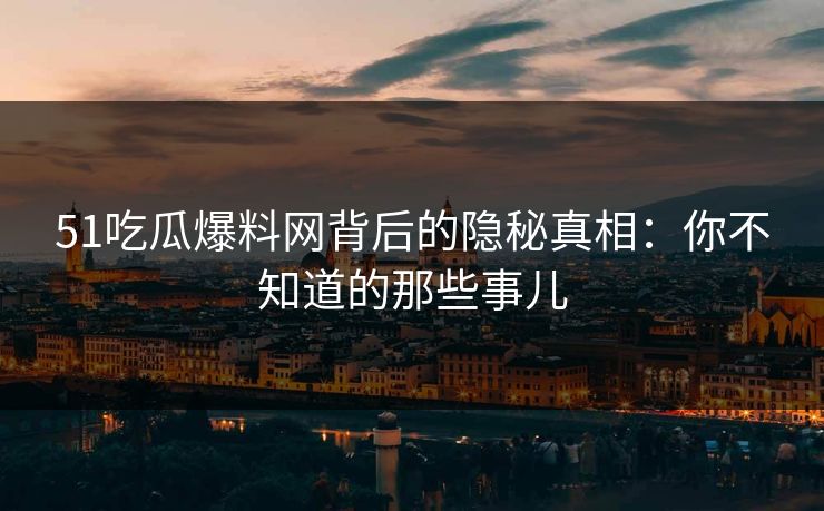 51吃瓜爆料网背后的隐秘真相：你不知道的那些事儿