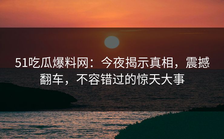 51吃瓜爆料网:今夜揭示真相,震撼翻车,不容错过的惊天大事