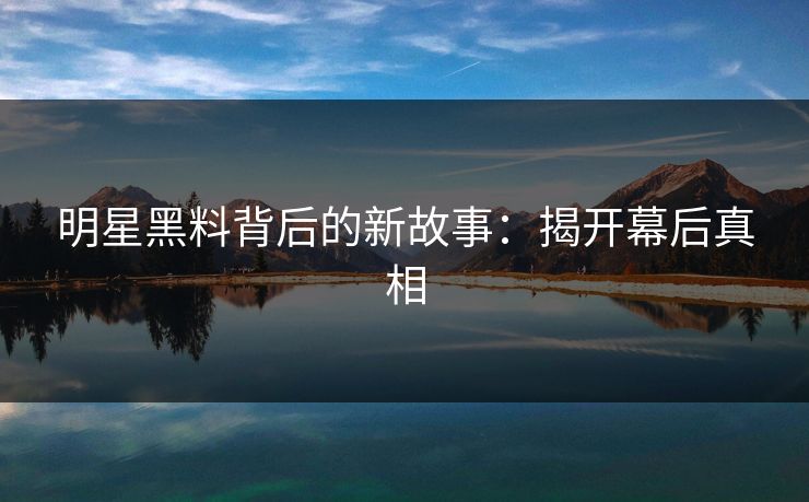 明星黑料背后的新故事:揭开幕后真相