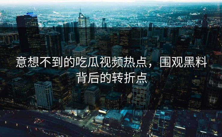 意想不到的吃瓜视频热点,围观黑料背后的转折点