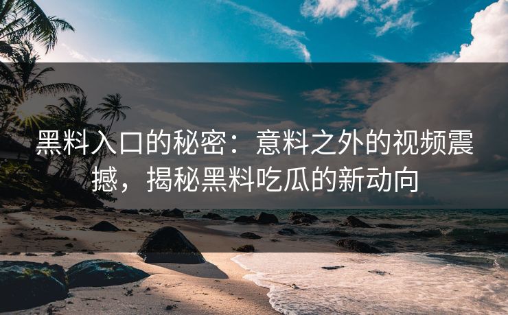 黑料入口的秘密：意料之外的视频震撼，揭秘黑料吃瓜的新动向
