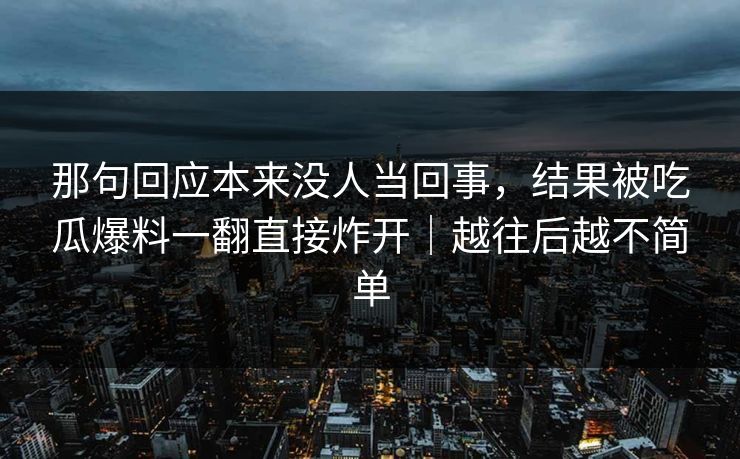 那句回应本来没人当回事，结果被吃瓜爆料一翻直接炸开｜越往后越不简单