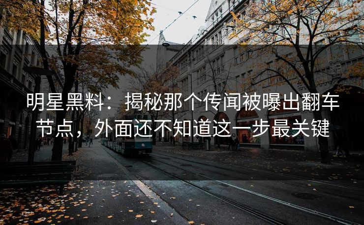 明星黑料:揭秘那个传闻被曝出翻车节点,外面还不知道这一步最关键