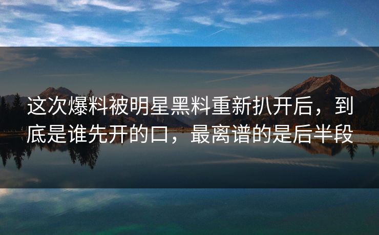 这次爆料被明星黑料重新扒开后,到底是谁先开的口,最离谱的是后半段