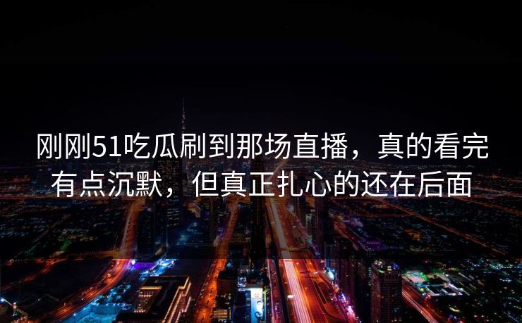 刚刚51吃瓜刷到那场直播，真的看完有点沉默，但真正扎心的还在后面