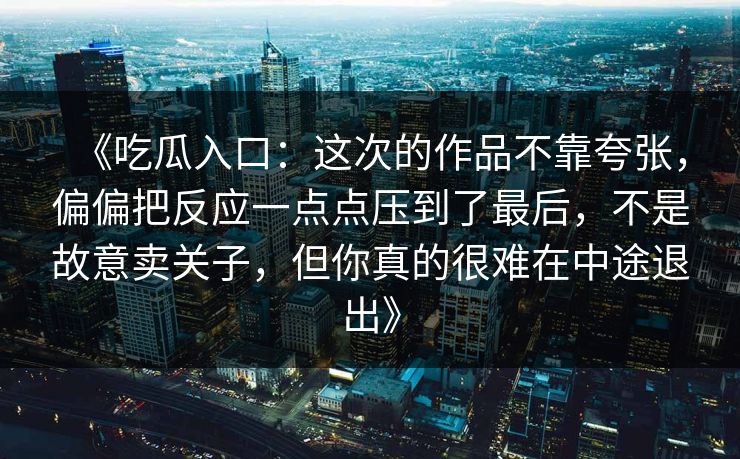 《吃瓜入口：这次的作品不靠夸张，偏偏把反应一点点压到了最后，不是故意卖关子，但你真的很难在中途退出》