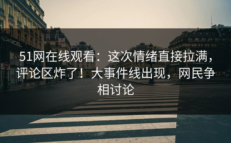 51网在线观看:这次情绪直接拉满,评论区炸了!大事件线出现,网民争相讨论