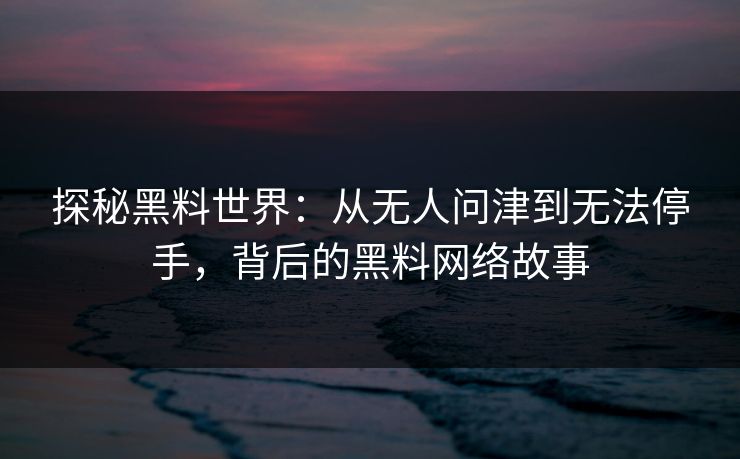 探秘黑料世界:从无人问津到无法停手,背后的黑料网络故事