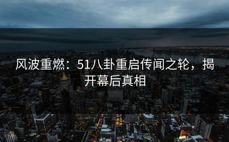 风波重燃:51八卦重启传闻之轮,揭开幕后真相