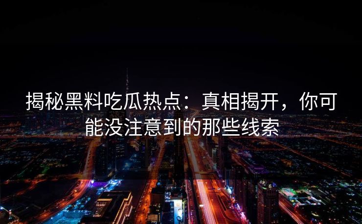 揭秘黑料吃瓜热点:真相揭开,你可能没注意到的那些线索