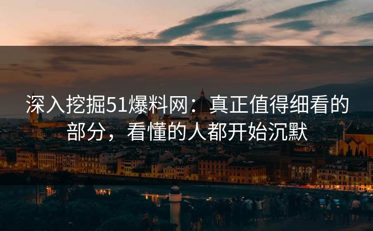 深入挖掘51爆料网：真正值得细看的部分，看懂的人都开始沉默
