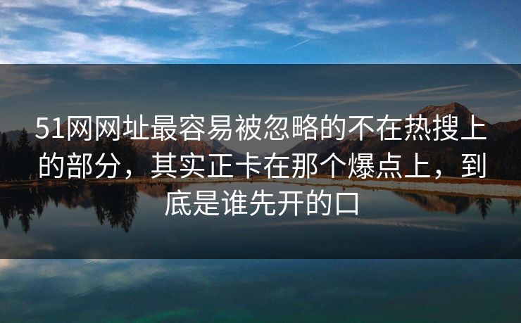 51网网址最容易被忽略的不在热搜上的部分,其实正卡在那个爆点上,到底是谁先开的口