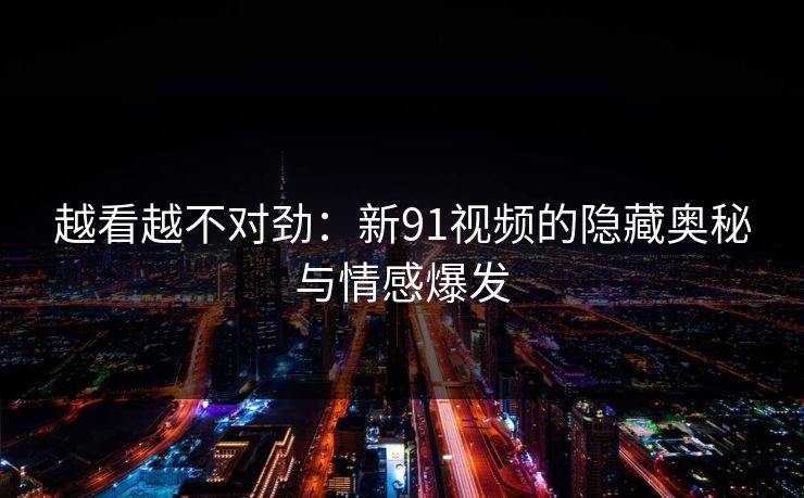 越看越不对劲：新91视频的隐藏奥秘与情感爆发