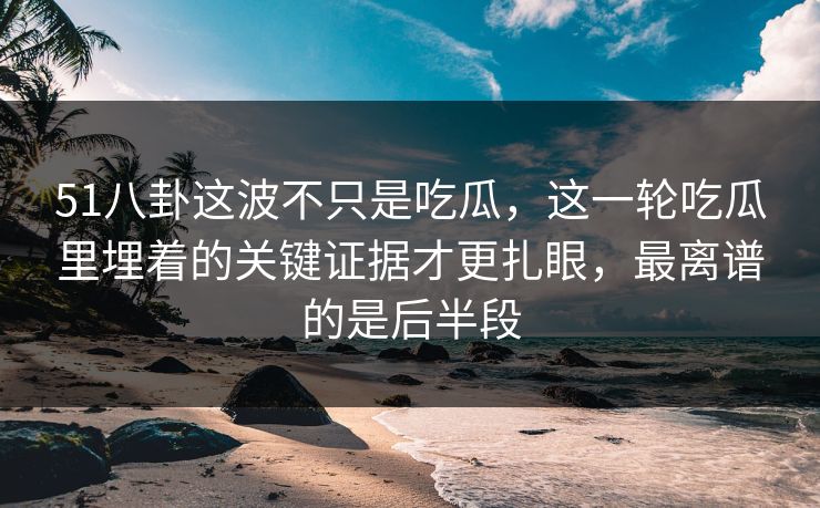 51八卦这波不只是吃瓜,这一轮吃瓜里埋着的关键证据才更扎眼,最离谱的是后半段