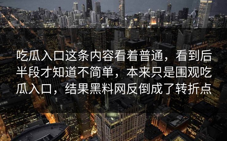 吃瓜入口这条内容看着普通，看到后半段才知道不简单，本来只是围观吃瓜入口，结果黑料网反倒成了转折点