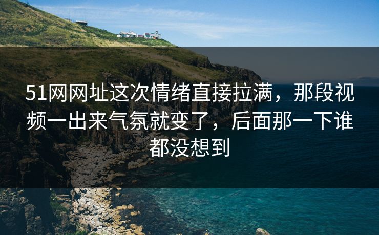 51网网址这次情绪直接拉满,那段视频一出来气氛就变了,后面那一下谁都没想到