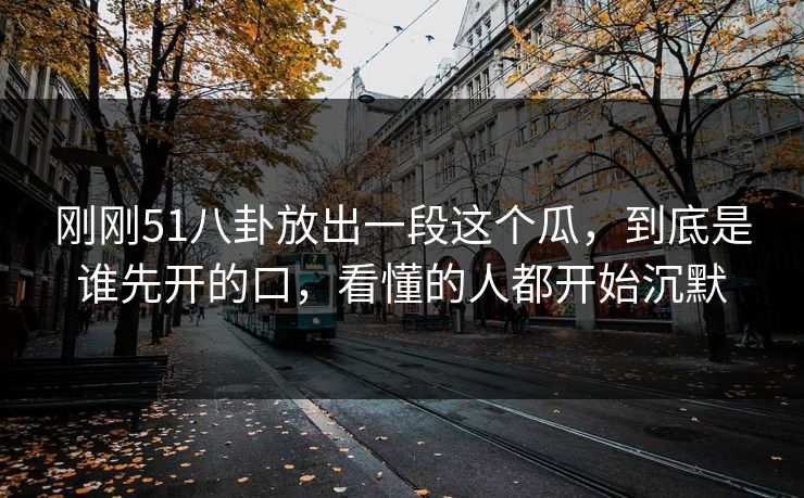 刚刚51八卦放出一段这个瓜，到底是谁先开的口，看懂的人都开始沉默
