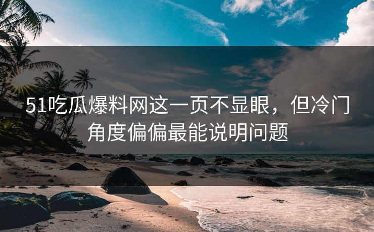 51吃瓜爆料网这一页不显眼，但冷门角度偏偏最能说明问题