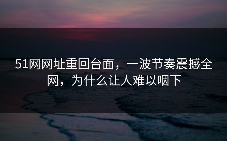 51网网址重回台面，一波节奏震撼全网，为什么让人难以咽下