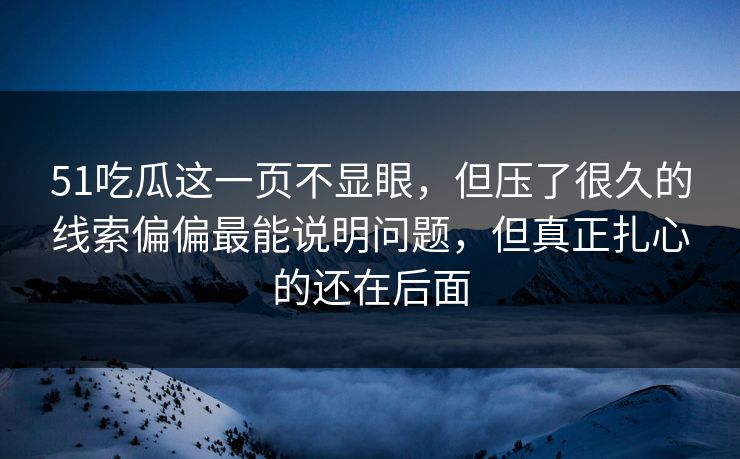 51吃瓜这一页不显眼,但压了很久的线索偏偏最能说明问题,但真正扎心的还在后面