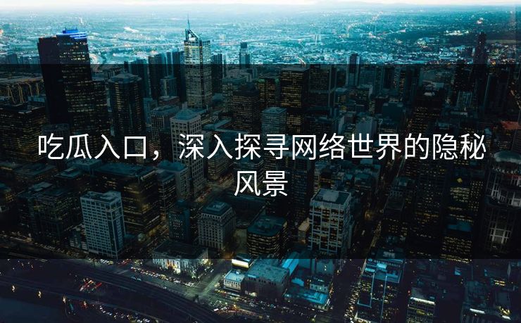 吃瓜入口,深入探寻网络世界的隐秘风景