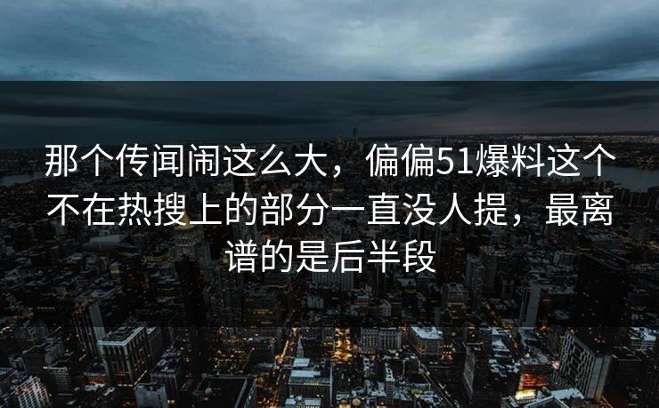 那个传闻闹这么大,偏偏51爆料这个不在热搜上的部分一直没人提,最离谱的是后半段