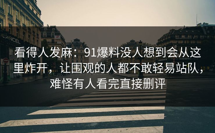 看得人发麻:91爆料没人想到会从这里炸开,让围观的人都不敢轻易站队,难怪有人看完直接删评