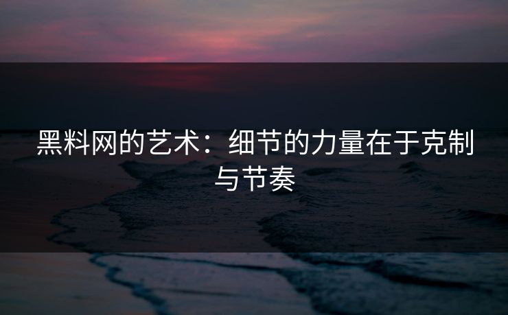 黑料网的艺术:细节的力量在于克制与节奏