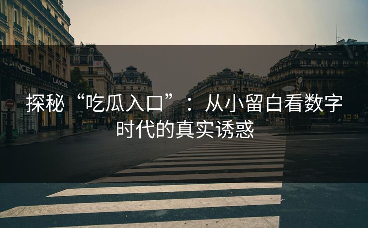 探秘“吃瓜入口”:从小留白看数字时代的真实诱惑