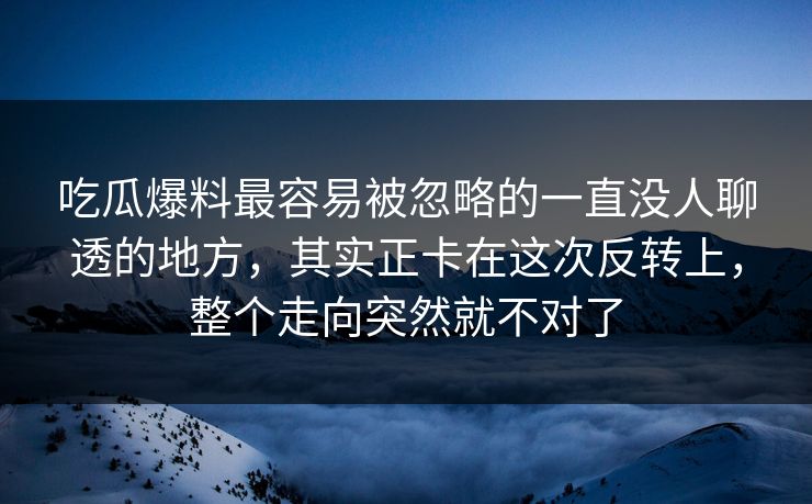 吃瓜爆料最容易被忽略的一直没人聊透的地方,其实正卡在这次反转上,整个走向突然就不对了