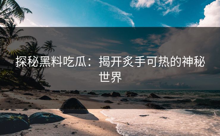 探秘黑料吃瓜:揭开炙手可热的神秘世界