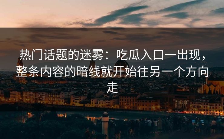 热门话题的迷雾:吃瓜入口一出现,整条内容的暗线就开始往另一个方向走