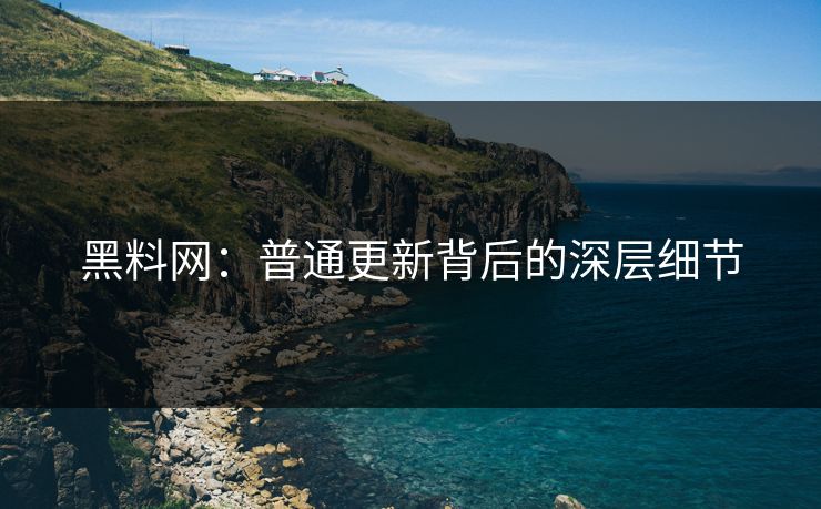 黑料网:普通更新背后的深层细节
