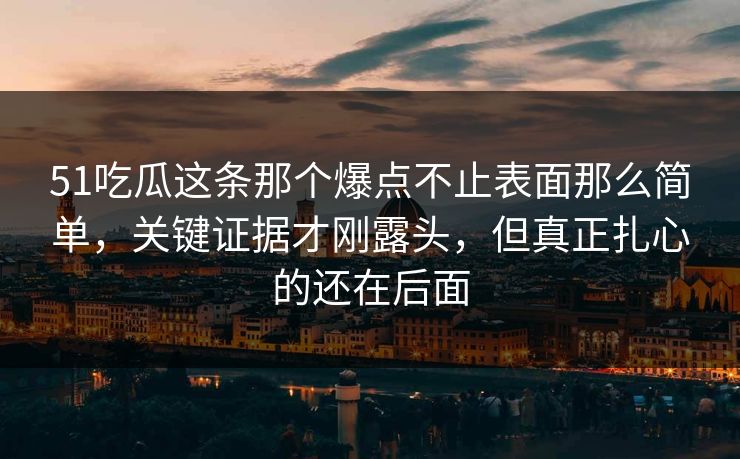 51吃瓜这条那个爆点不止表面那么简单,关键证据才刚露头,但真正扎心的还在后面