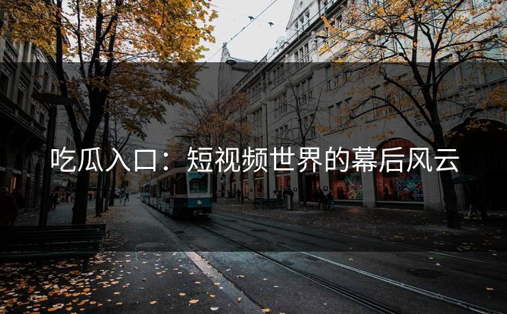 吃瓜入口:短视频世界的幕后风云