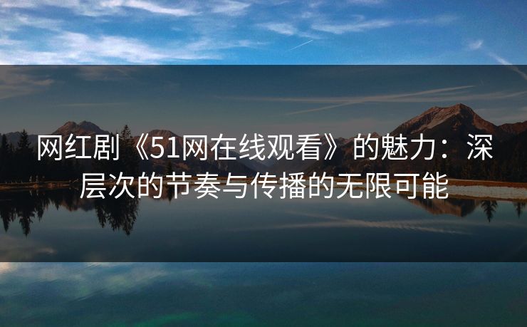网红剧《51网在线观看》的魅力:深层次的节奏与传播的无限可能