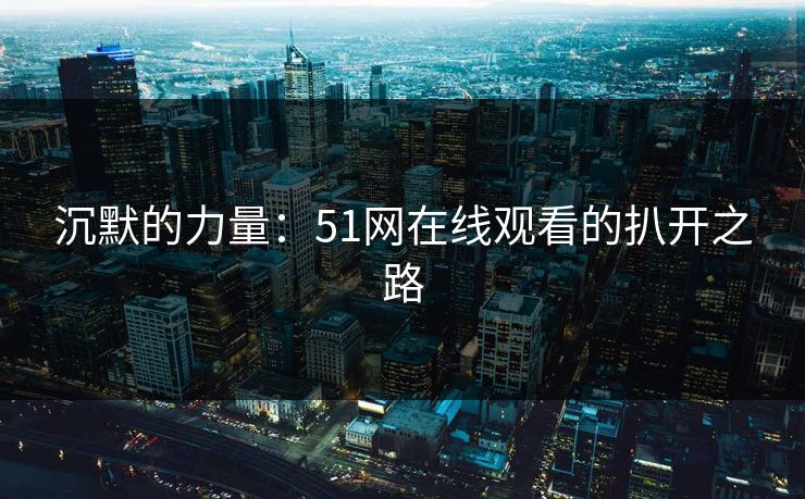 沉默的力量:51网在线观看的扒开之路