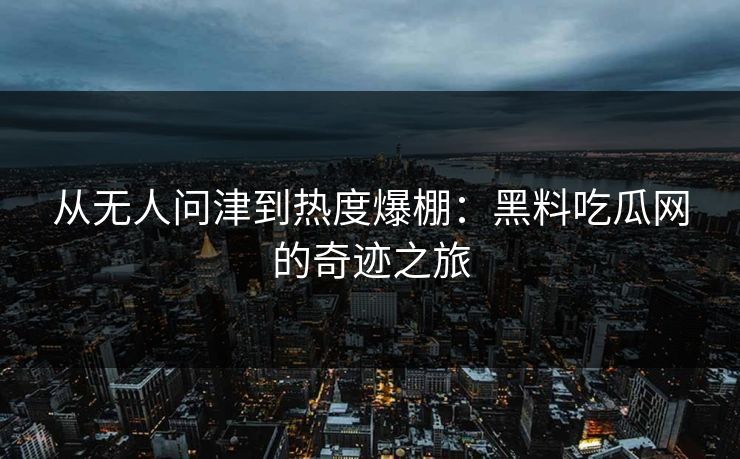 从无人问津到热度爆棚:黑料吃瓜网的奇迹之旅