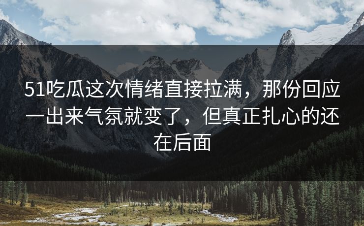 51吃瓜这次情绪直接拉满,那份回应一出来气氛就变了,但真正扎心的还在后面