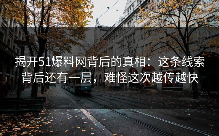 揭开51爆料网背后的真相:这条线索背后还有一层,难怪这次越传越快