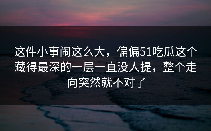 这件小事闹这么大,偏偏51吃瓜这个藏得最深的一层一直没人提,整个走向突然就不对了