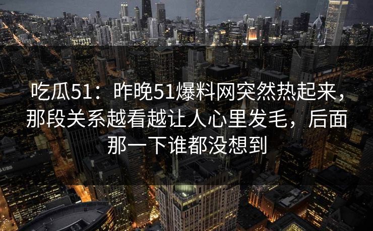 吃瓜51：昨晚51爆料网突然热起来，那段关系越看越让人心里发毛，后面那一下谁都没想到