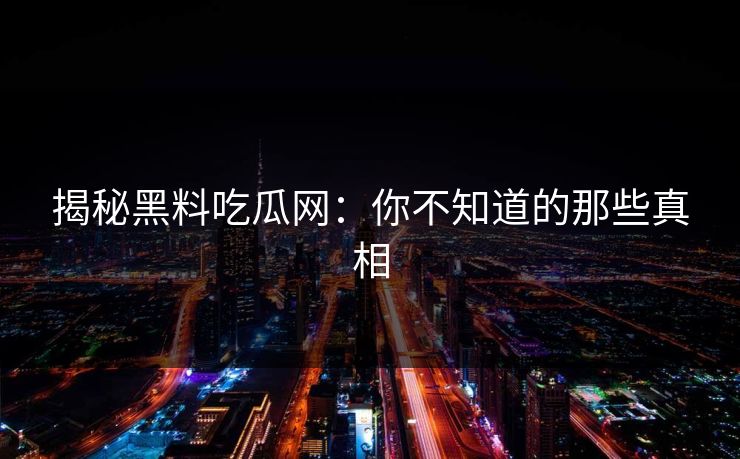 揭秘黑料吃瓜网：你不知道的那些真相