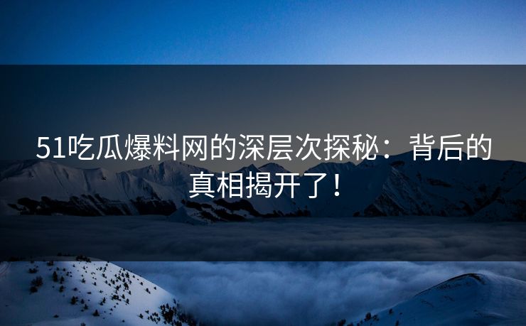 51吃瓜爆料网的深层次探秘：背后的真相揭开了！