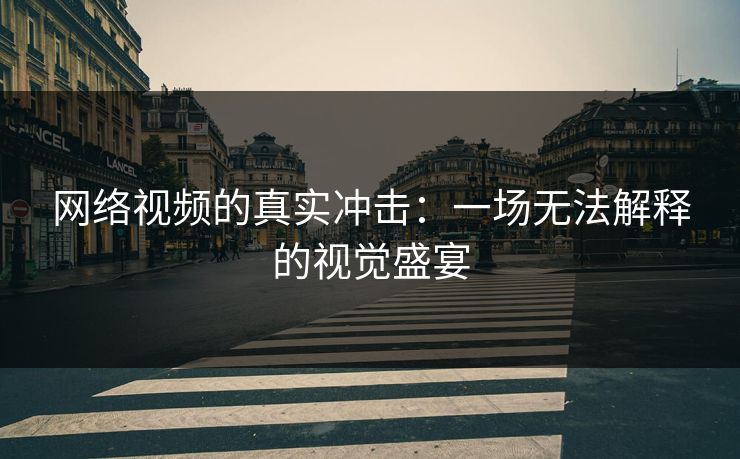 网络视频的真实冲击：一场无法解释的视觉盛宴