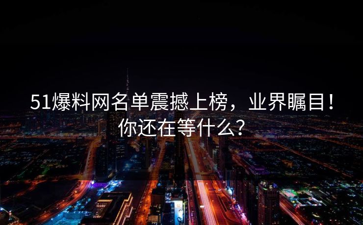 51爆料网名单震撼上榜，业界瞩目！你还在等什么？