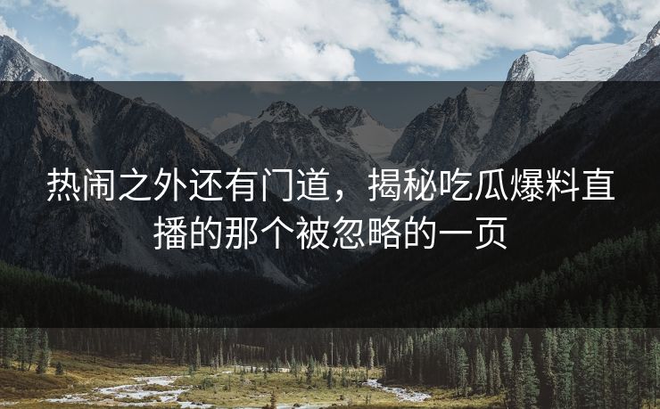 热闹之外还有门道，揭秘吃瓜爆料直播的那个被忽略的一页