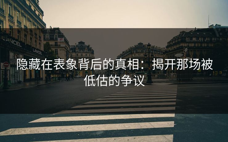 隐藏在表象背后的真相：揭开那场被低估的争议