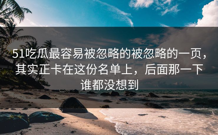 51吃瓜最容易被忽略的被忽略的一页，其实正卡在这份名单上，后面那一下谁都没想到