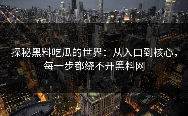 探秘黑料吃瓜的世界：从入口到核心，每一步都绕不开黑料网